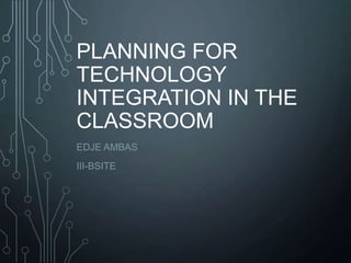 PLANNING FOR
TECHNOLOGY
INTEGRATION IN THE
CLASSROOM
EDJE AMBAS
III-BSITE

 