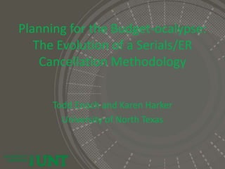 Planning for the Budget-ocalypse:
The Evolution of a Serials/ER
Cancellation Methodology
Todd Enoch and Karen Harker
University of North Texas
 