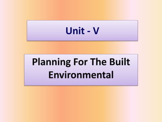 Unit - V
Planning For The Built
Environmental
 