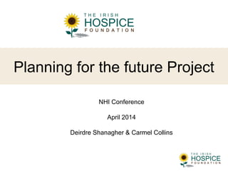 Planning for the future Project
NHI Conference
April 2014
Deirdre Shanagher & Carmel Collins
 