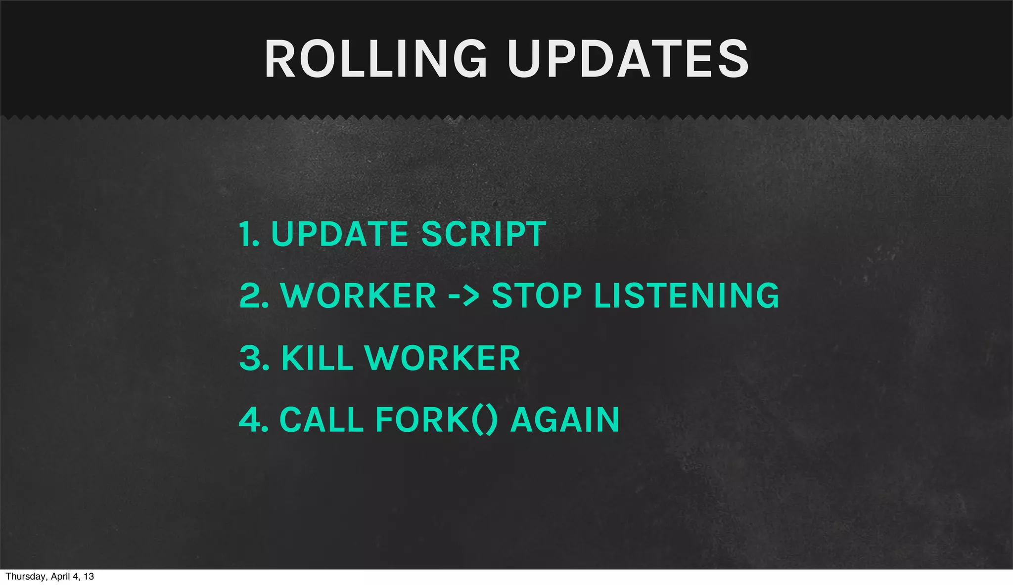 ROLLING UPDATES

                        1. UPDATE SCRIPT
                        2. WORKER -> STOP LISTENING
                        3. KILL WORKER
                        4. CALL FORK() AGAIN


Thursday, April 4, 13
 