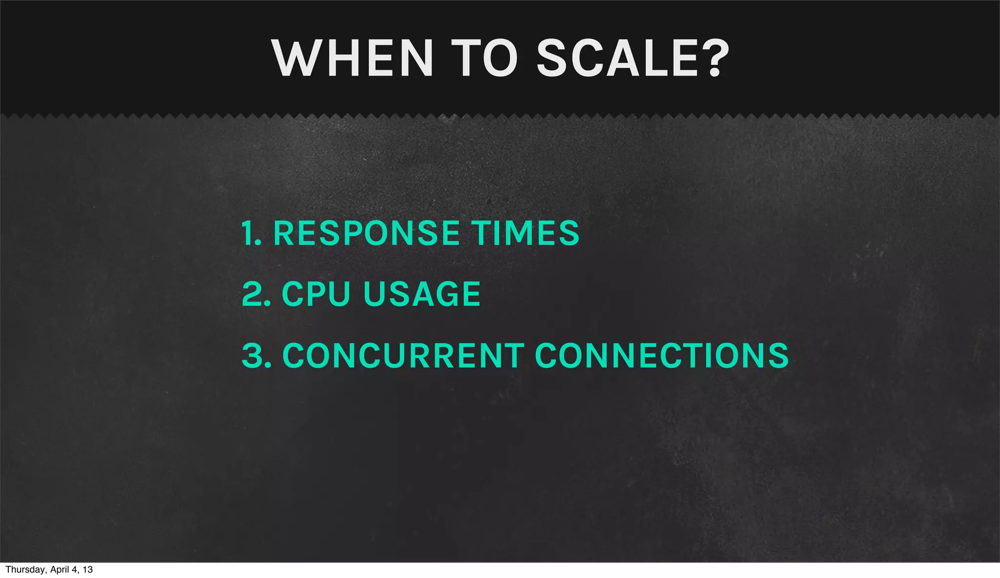 WHEN TO SCALE?


                        1. RESPONSE TIMES
                        2. CPU USAGE
                        3. CONCURRENT CONNECTIONS




Thursday, April 4, 13
 