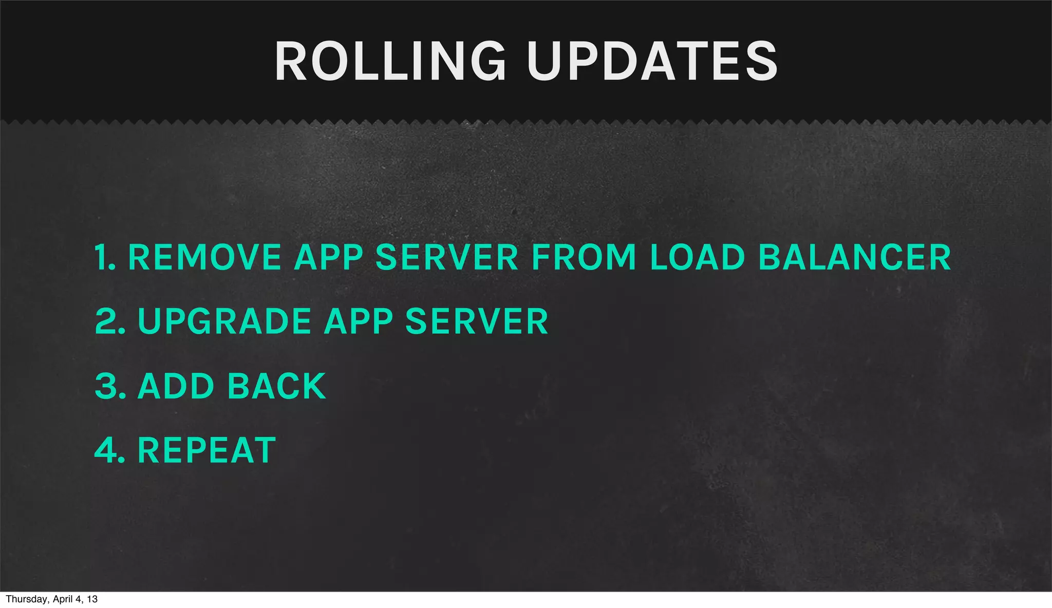 ROLLING UPDATES


                    1. REMOVE APP SERVER FROM LOAD BALANCER
                    2. UPGRADE APP SERVER
                    3. ADD BACK
                    4. REPEAT


Thursday, April 4, 13
 