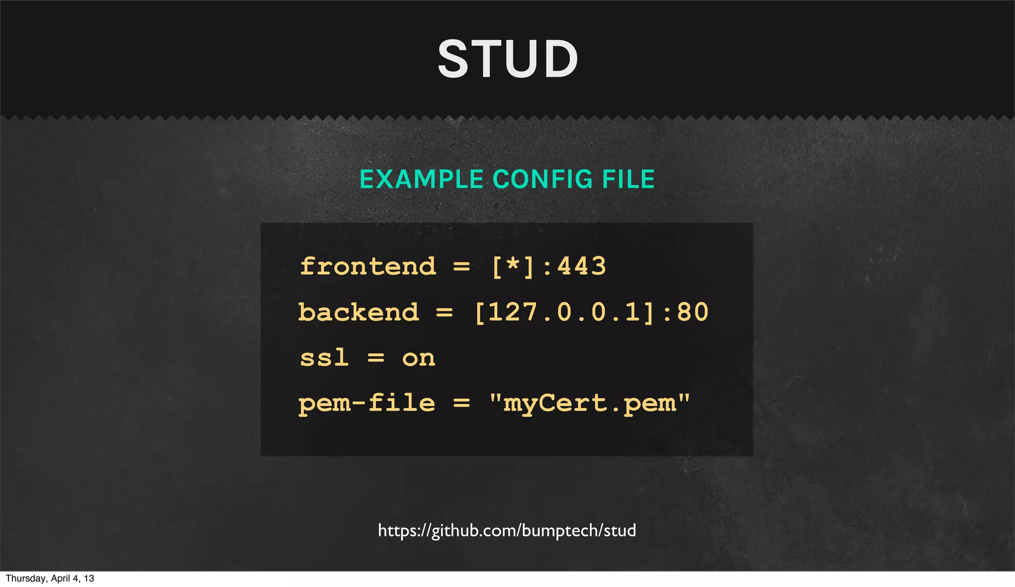 STUD
                           EXAMPLE CONFIG FILE


                        frontend = [*]:443
                        backend = [127.0.0.1]:80
                        ssl = on
                        pem-file = "myCert.pem"



                            https://github.com/bumptech/stud

Thursday, April 4, 13
 