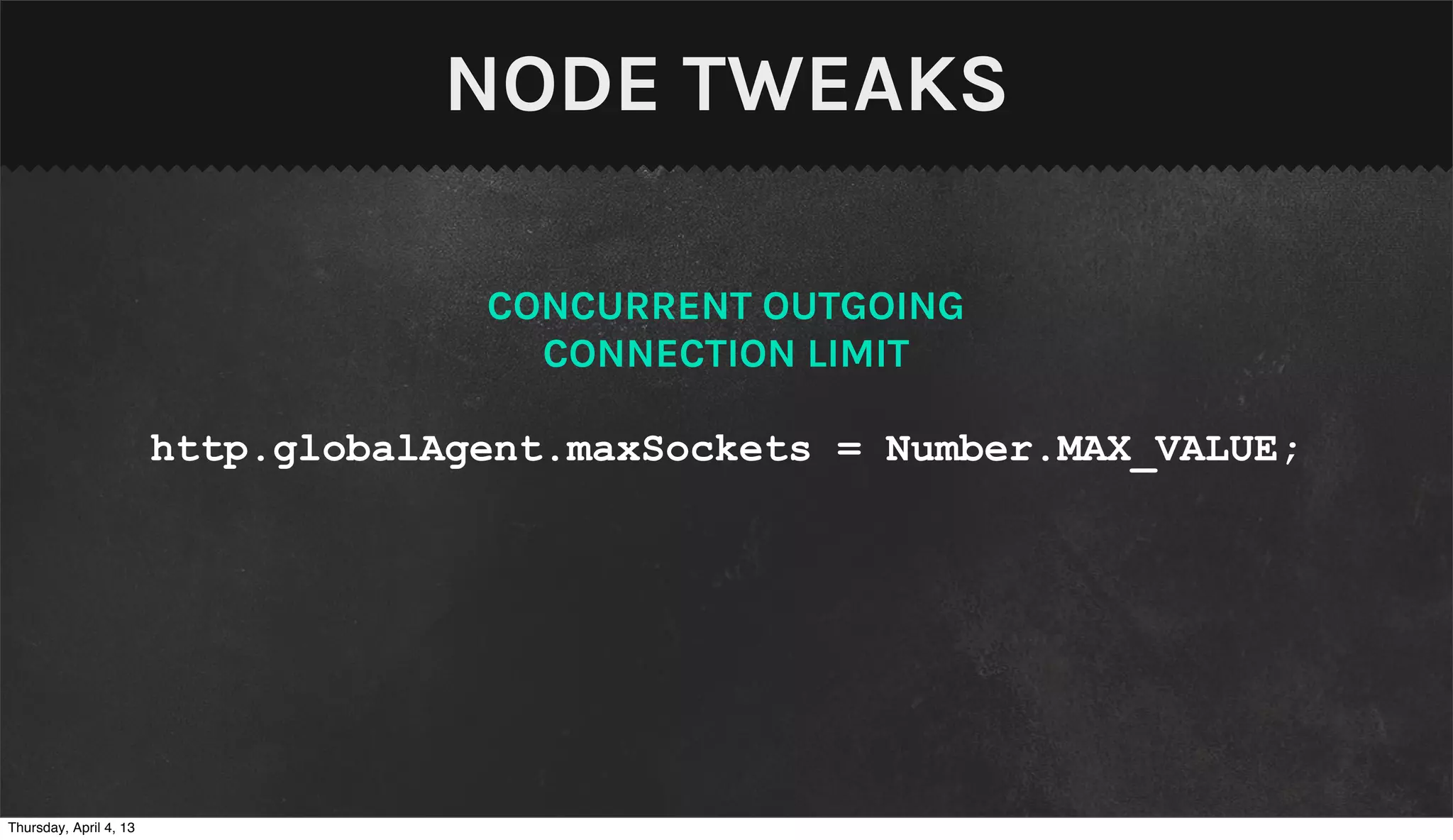 NODE TWEAKS

                                     CONCURRENT OUTGOING
                                       CONNECTION LIMIT

                        http.globalAgent.maxSockets = Number.MAX_VALUE;




Thursday, April 4, 13
 