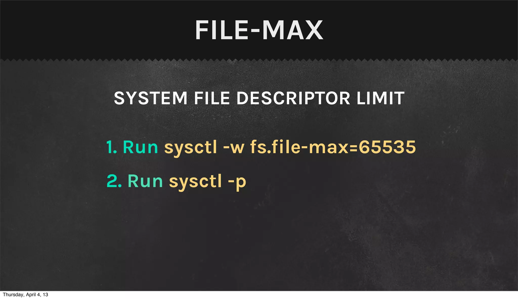 FILE-MAX

                        SYSTEM FILE DESCRIPTOR LIMIT

                        1. Run sysctl -w fs.file-max=65535
                        2. Run sysctl -p




Thursday, April 4, 13
 