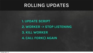 ROLLING UPDATES

                        1. UPDATE SCRIPT
                        2. WORKER -> STOP LISTENING
                        3. KILL WORKER
                        4. CALL FORK() AGAIN


Thursday, April 4, 13
 