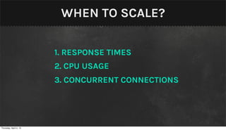 WHEN TO SCALE?


                        1. RESPONSE TIMES
                        2. CPU USAGE
                        3. CONCURRENT CONNECTIONS




Thursday, April 4, 13
 