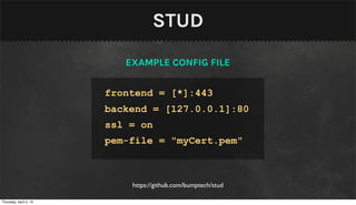 STUD
                           EXAMPLE CONFIG FILE


                        frontend = [*]:443
                        backend = [127.0.0.1]:80
                        ssl = on
                        pem-file = "myCert.pem"



                            https://github.com/bumptech/stud

Thursday, April 4, 13
 