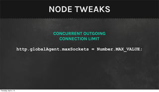 NODE TWEAKS

                                     CONCURRENT OUTGOING
                                       CONNECTION LIMIT

                        http.globalAgent.maxSockets = Number.MAX_VALUE;




Thursday, April 4, 13
 