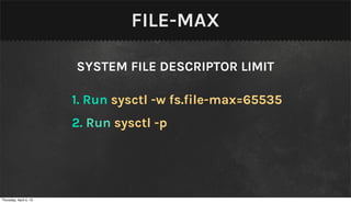 FILE-MAX

                        SYSTEM FILE DESCRIPTOR LIMIT

                        1. Run sysctl -w fs.file-max=65535
                        2. Run sysctl -p




Thursday, April 4, 13
 