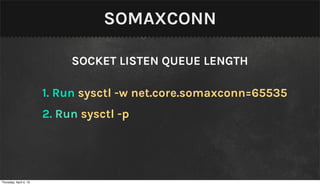 SOMAXCONN

                             SOCKET LISTEN QUEUE LENGTH

                        1. Run sysctl -w net.core.somaxconn=65535
                        2. Run sysctl -p




Thursday, April 4, 13
 