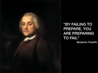!
“BY FAILING TO
PREPARE, YOU
ARE PREPARING
TO FAIL”!
Benjamin Franklin
 
