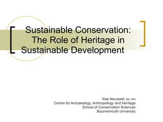 Sustainable Conservation: The Role of Heritage in Sustainable Development  Kae Neustadt,  BA, MA Centre for Archaeology, Anthropology and Heritage School of Conservation Sciences Bournemouth University 