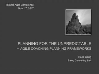 Horia Balog
Balog Consulting Ltd.
PLANNING FOR THE UNPREDICTABLE
– AGILE COACHING PLANNING FRAMEWORKS
Toronto Agile Conference
Nov. 17, 2017
 
