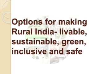 Options for making
Rural India- livable,
sustainable, green,
inclusive and safe
 
