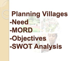 Planning Villages
-Need
-MORD
-Objectives
-SWOT Analysis
 