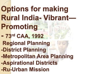 Options for making
Rural India- Vibrant—
Promoting
- 73rd CAA, 1992
Regional Planning
-District Planning
-Metropolitan Area Planning
-Aspirational Districts
-Ru-Urban Mission
 