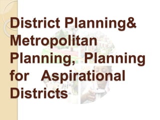 District Planning&
Metropolitan
Planning, Planning
for Aspirational
Districts
 