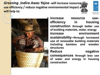 Greening Indira Awas Yojna -will increase resource
use efficiency / reduce negative environmental impact and
will help to:
 increase resource use-
efficiency in housing
construction through better use
of building materials, water, energy
 increase environment
sustainability--through increased
use of renewable building materials
including bamboo and wooden
structures
 Reduce negative
consequences through less use
of water and energy in housing
construction
 
