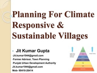 Planning For Climate
Responsive &
Sustainable Villages
• Jit Kumar Gupta
•Jit.kumar1944@gmail.com
•Former Advisor, Town Planning
•Punjab Urban Development Authority
Jit.kumar1944@gmail.com
Mob- 90410-26414
 