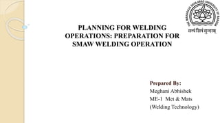 PLANNING FOR WELDING
OPERATIONS: PREPARATION FOR
SMAW WELDING OPERATION
Prepared By:
Meghani Abhishek
ME-1 Met & Mats
(Welding Technology)
 
