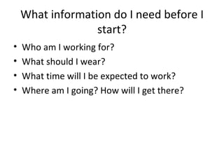 What information do I need before I start? Who am I working for? What should I wear? What time will I be expected to work? Where am I going? How will I get there? 