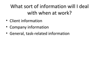 What sort of information will I deal with when at work? Client information Company information General, task-related information  