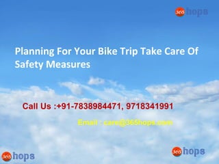 Your Name
Planning For Your Bike Trip Take Care Of
Safety Measures
Call Us :+91-7838984471, 9718341991
Email : care@365hops.com
 
