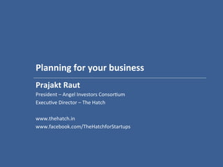 Planning	
  for	
  your	
  business	
  	
  
Prajakt	
  Raut	
  
President	
  –	
  Angel	
  Investors	
  Consor2um	
  
Execu2ve	
  Director	
  –	
  The	
  Hatch	
  
	
  
Visit	
  the	
  Virtual	
  Learning	
  Center	
  for	
  startups	
  at	
  www.thehatch.in	
  
	
  
www.facebook.com/TheHatchforStartups	
  
 