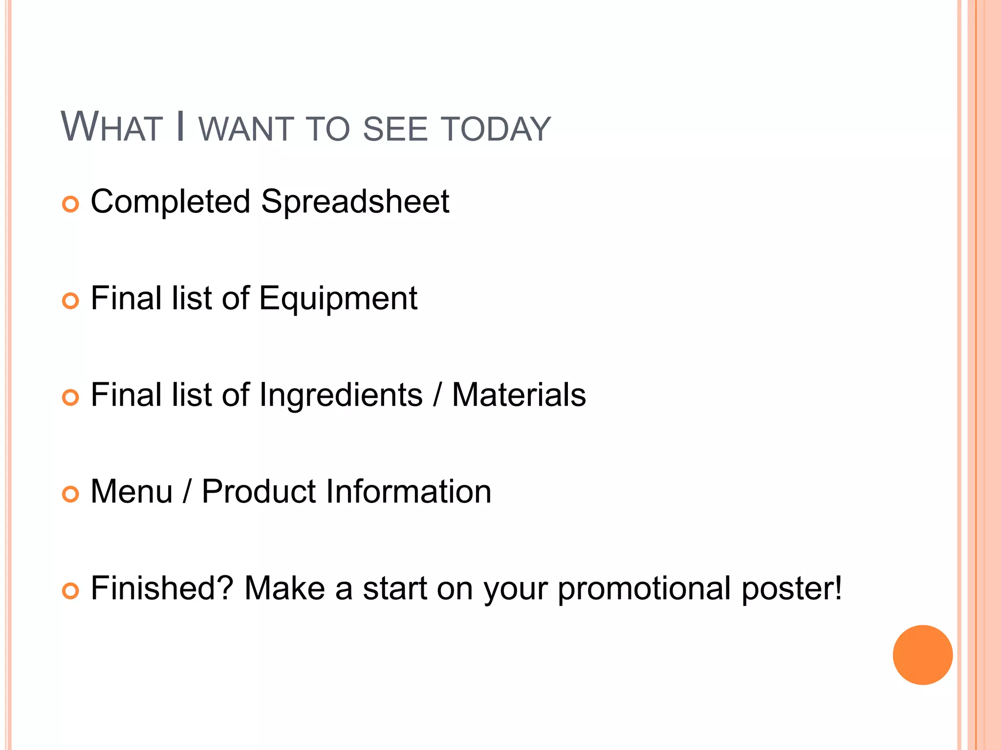 What I want to see todayCompleted SpreadsheetFinal list of EquipmentFinal list of Ingredients / MaterialsMenu / Product InformationFinished? Make a start on your promotional poster!