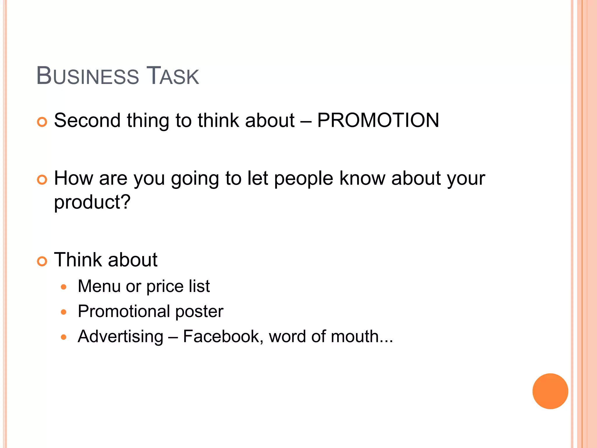 Business TaskSecond thing to think about – PROMOTIONHow are you going to let people know about your product?Think aboutMenu or price listPromotional posterAdvertising – Facebook, word of mouth...