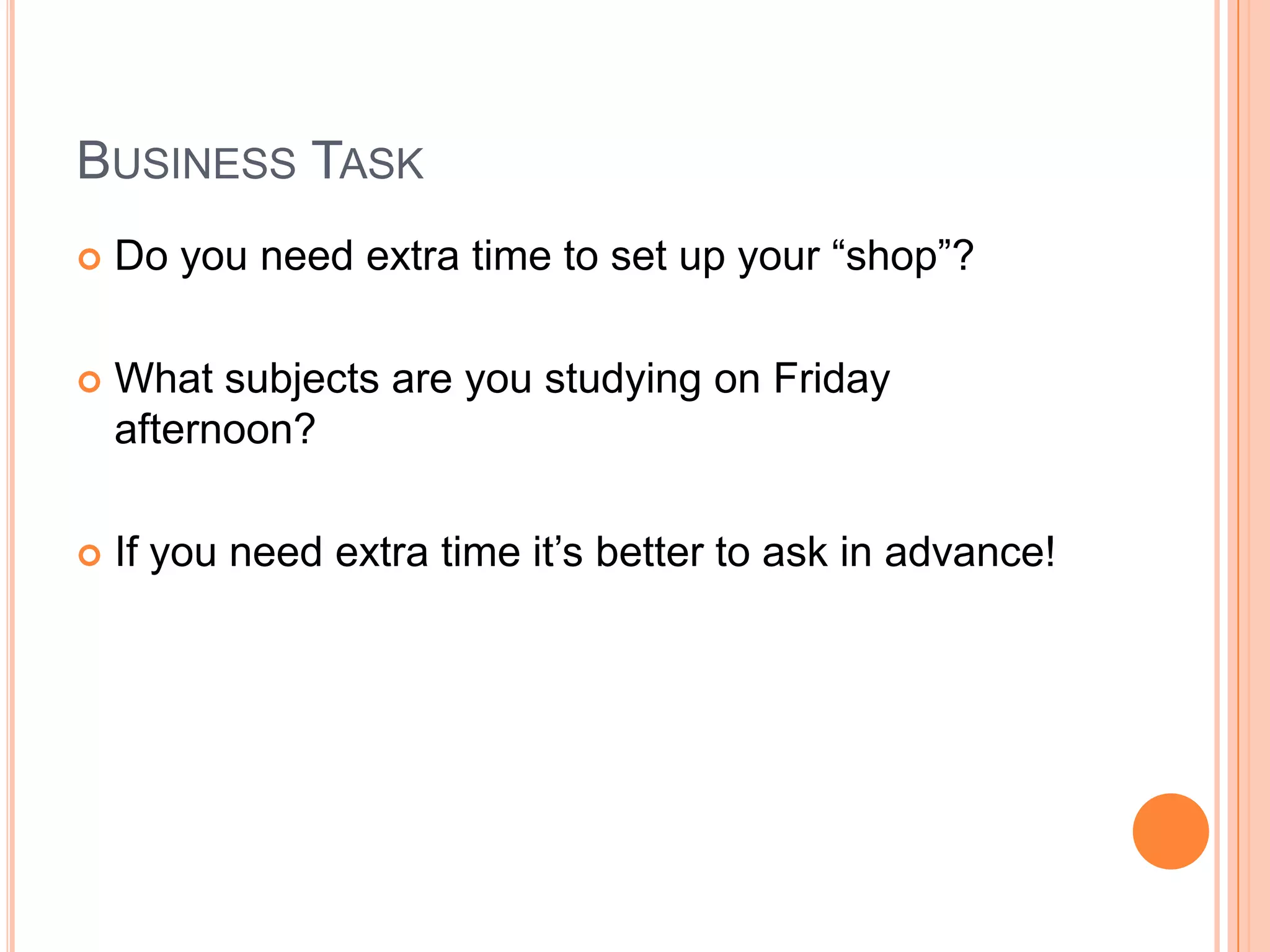 Business TaskDo you need extra time to set up your “shop”?What subjects are you studying on Friday afternoon?If you need extra time it’s better to ask in advance!