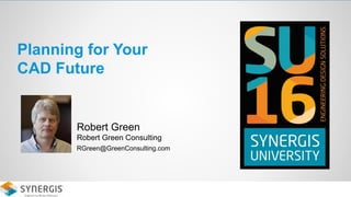 Planning for Your
CAD Future
Robert Green
Robert Green Consulting
RGreen@GreenConsulting.com
 