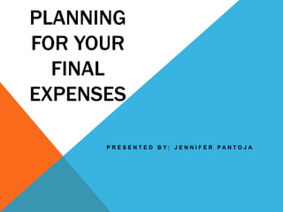 PLANNING
FOR YOUR
FINAL
EXPENSES
P R E S E N T E D B Y : J E N N I F E R P A N T O J A
 