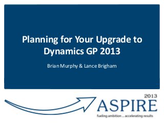 Planning for Your Upgrade to
Dynamics GP 2013
Brian Murphy & Lance Brigham

 