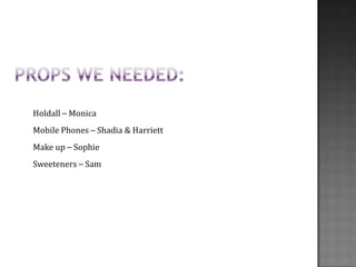 Holdall – Monica
Mobile Phones – Shadia & Harriett
Make up – Sophie
Sweeteners – Sam
 