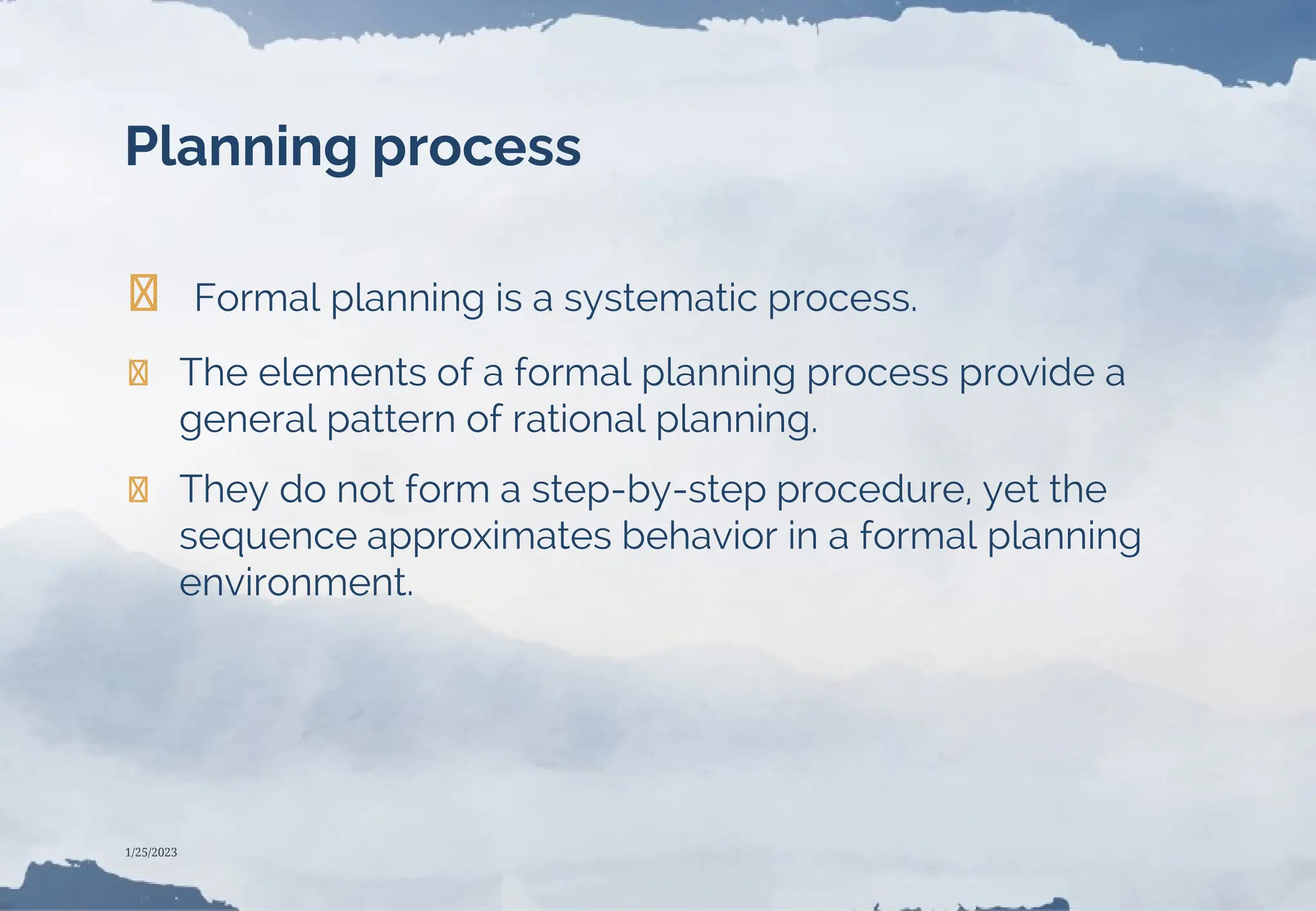 Planning process
❯ Formal planning is a systematic process.
❯ The elements of a formal planning process provide a
general pattern of rational planning.
❯ They do not form a step-by-step procedure, yet the
sequence approximates behavior in a formal planning
environment.
1/25/2023
 