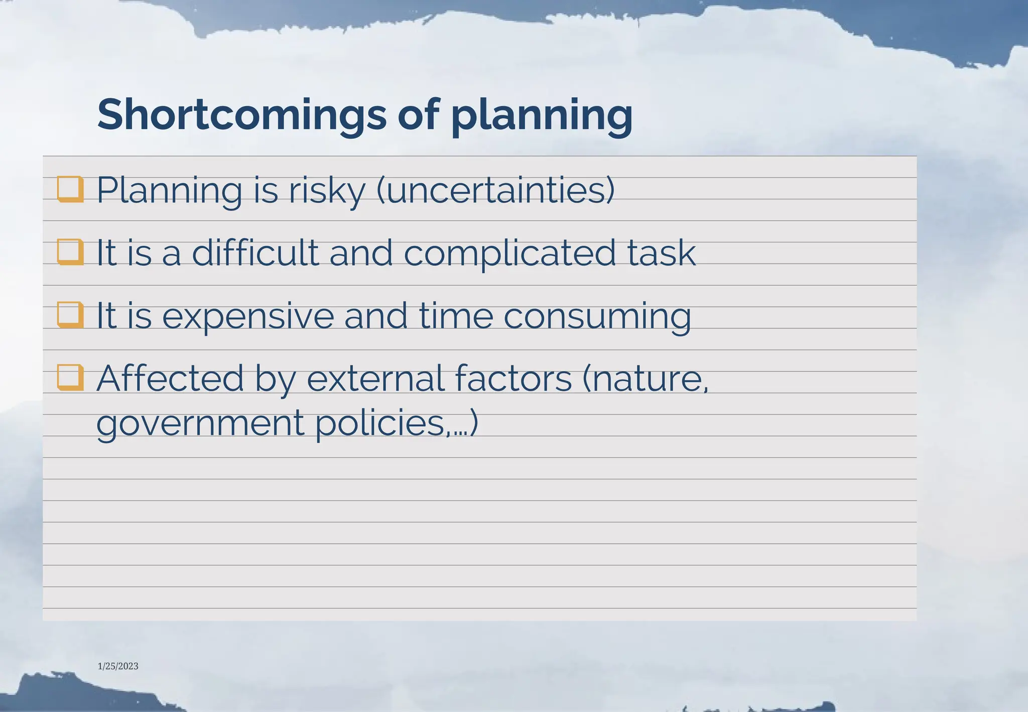 Shortcomings of planning
 Planning is risky (uncertainties)
 It is a difficult and complicated task
 It is expensive and time consuming
 Affected by external factors (nature,
government policies,…)
1/25/2023
 