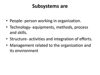 Subsystems are
• People- person working in organization.
• Technology- equipments, methods, process
and skills.
• Structure- activities and integration of efforts.
• Management related to the organization and
its environment
 
