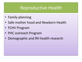 Reproductive Health
• Family planning
• Safe mother hood and Newborn Health
• FCHV Program
• PHC outreach Program
• Demographic and RH health research
 