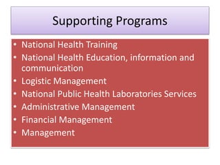 Supporting Programs
• National Health Training
• National Health Education, information and
communication
• Logistic Management
• National Public Health Laboratories Services
• Administrative Management
• Financial Management
• Management
 
