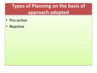 Types of Planning on the basis of
approach adopted
• Pro-active
• Reactive
 