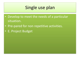 Single use plan
• Develop to meet the needs of a particular
situation.
• Pre-pared for non repetitive activities.
• E. Project Budget
 