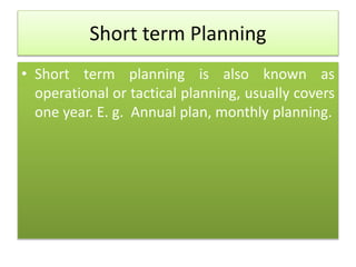 Short term Planning
• Short term planning is also known as
operational or tactical planning, usually covers
one year. E. g. Annual plan, monthly planning.
 
