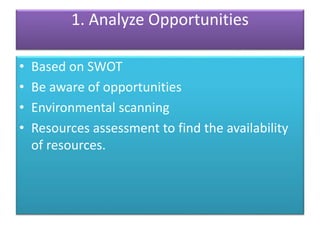 1. Analyze Opportunities
• Based on SWOT
• Be aware of opportunities
• Environmental scanning
• Resources assessment to find the availability
of resources.
 