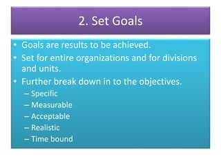 2. Set Goals
• Goals are results to be achieved.
• Set for entire organizations and for divisions
and units.
• Further break down in to the objectives.
– Specific
– Measurable
– Acceptable
– Realistic
– Time bound
 