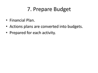 7. Prepare Budget
• Financial Plan.
• Actions plans are converted into budgets.
• Prepared for each activity.
 