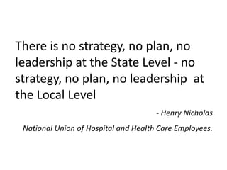 There is no strategy, no plan, no
leadership at the State Level - no
strategy, no plan, no leadership at
the Local Level
- Henry Nicholas
National Union of Hospital and Health Care Employees.
 