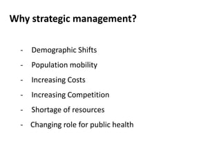 Why strategic management?
- Demographic Shifts
- Population mobility
- Increasing Costs
- Increasing Competition
- Shortage of resources
- Changing role for public health
 